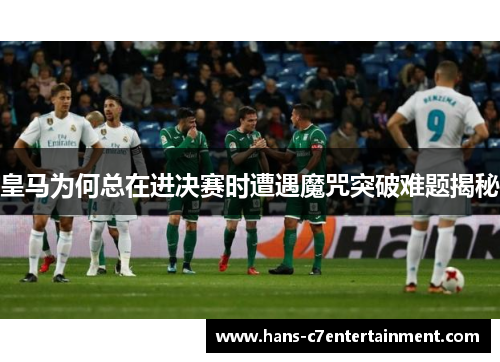 皇马为何总在进决赛时遭遇魔咒突破难题揭秘