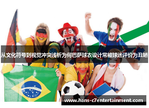 从文化符号到视觉冲突浅析为何巴萨球衣设计常被球迷评价为丑陋