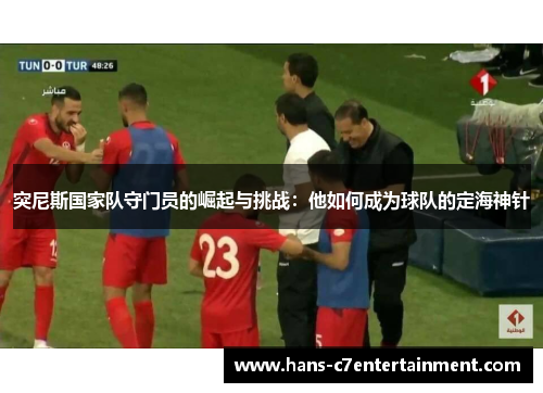突尼斯国家队守门员的崛起与挑战：他如何成为球队的定海神针