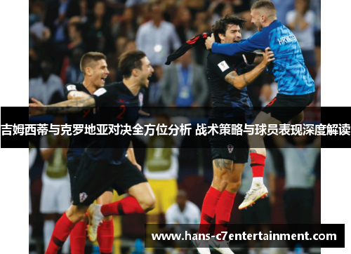 吉姆西蒂与克罗地亚对决全方位分析 战术策略与球员表现深度解读