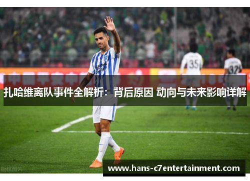 扎哈维离队事件全解析：背后原因 动向与未来影响详解