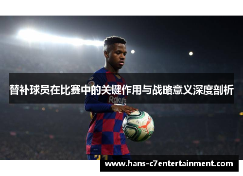 替补球员在比赛中的关键作用与战略意义深度剖析