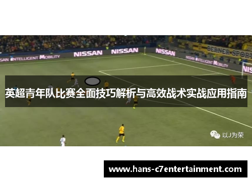 英超青年队比赛全面技巧解析与高效战术实战应用指南