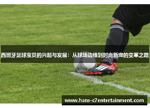 西班牙足球宝贝的兴起与发展：从球场边缘到时尚新宠的变革之路