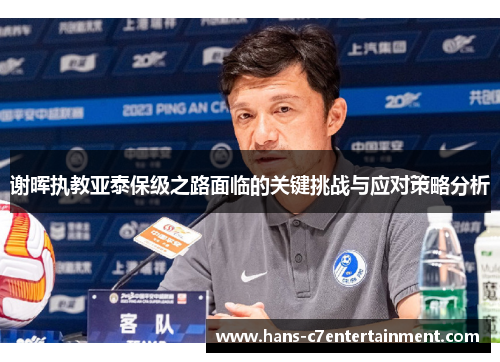 谢晖执教亚泰保级之路面临的关键挑战与应对策略分析