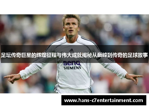 足坛传奇巨星的辉煌征程与伟大成就揭秘从巅峰到传奇的足球故事