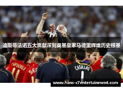 迪斯蒂法诺五大贡献深刻奠基皇家马德里辉煌历史根基