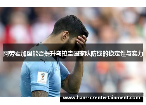 阿劳霍加盟能否提升乌拉圭国家队防线的稳定性与实力
