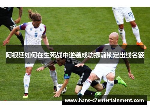阿根廷如何在生死战中逆袭成功提前锁定出线名额