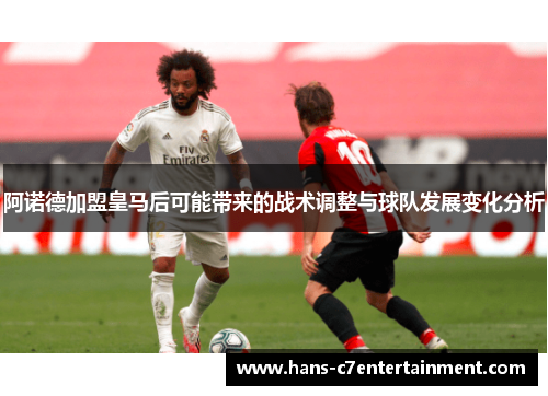 阿诺德加盟皇马后可能带来的战术调整与球队发展变化分析