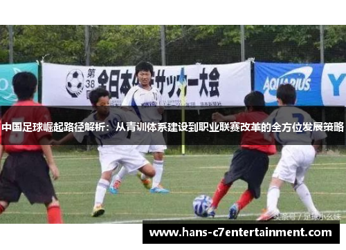 中国足球崛起路径解析：从青训体系建设到职业联赛改革的全方位发展策略