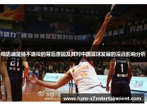 哈达迪坚持不退役的背后原因及其对中国篮球发展的深远影响分析