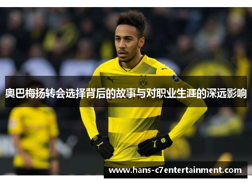 奥巴梅扬转会选择背后的故事与对职业生涯的深远影响