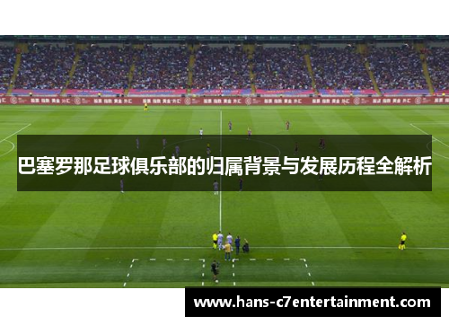 巴塞罗那足球俱乐部的归属背景与发展历程全解析