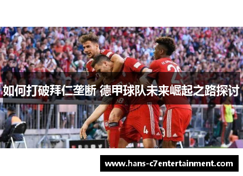 如何打破拜仁垄断 德甲球队未来崛起之路探讨