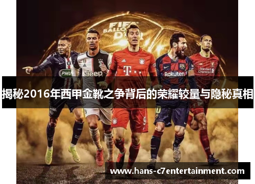 揭秘2016年西甲金靴之争背后的荣耀较量与隐秘真相