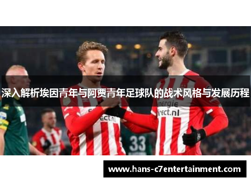 深入解析埃因青年与阿贾青年足球队的战术风格与发展历程