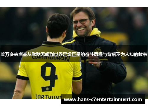 莱万多夫斯基从默默无闻到世界足坛巨星的奋斗历程与背后不为人知的故事