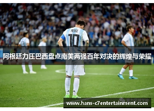 阿根廷力压巴西盘点南美两强百年对决的辉煌与荣耀