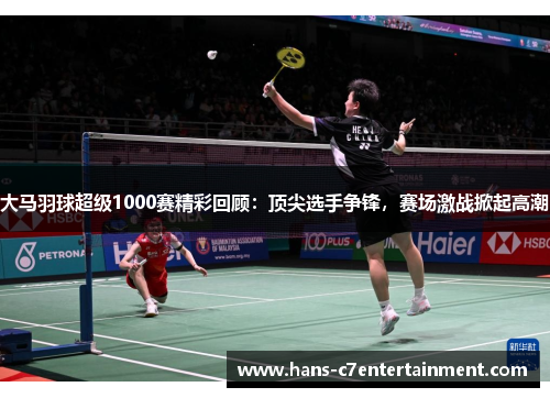 大马羽球超级1000赛精彩回顾：顶尖选手争锋，赛场激战掀起高潮