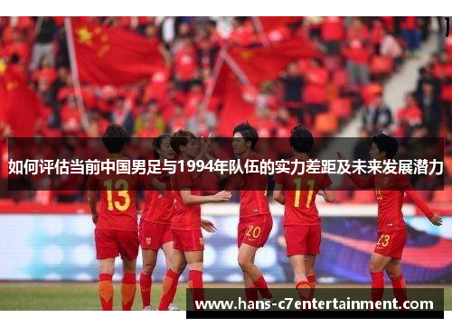 如何评估当前中国男足与1994年队伍的实力差距及未来发展潜力