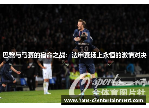 巴黎与马赛的宿命之战：法甲赛场上永恒的激情对决