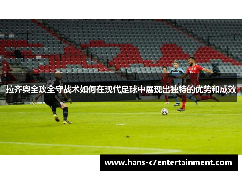 拉齐奥全攻全守战术如何在现代足球中展现出独特的优势和成效