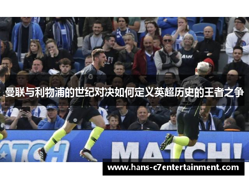 曼联与利物浦的世纪对决如何定义英超历史的王者之争