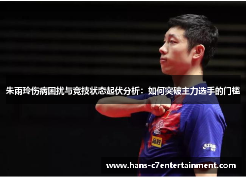 朱雨玲伤病困扰与竞技状态起伏分析：如何突破主力选手的门槛