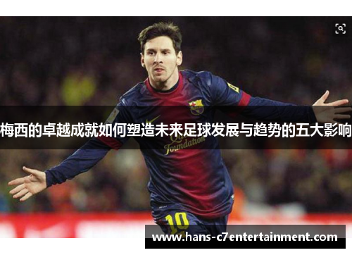 梅西的卓越成就如何塑造未来足球发展与趋势的五大影响