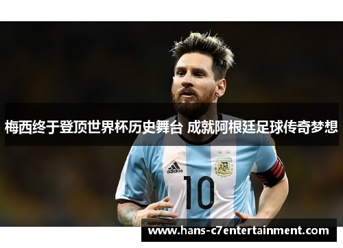 梅西终于登顶世界杯历史舞台 成就阿根廷足球传奇梦想