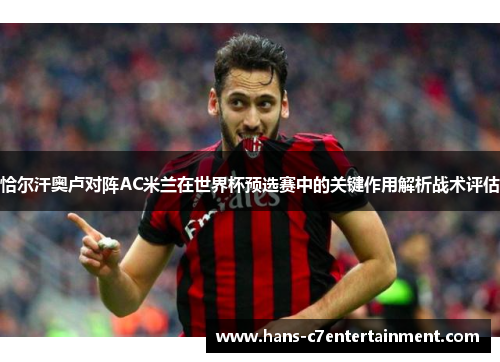 恰尔汗奥卢对阵AC米兰在世界杯预选赛中的关键作用解析战术评估