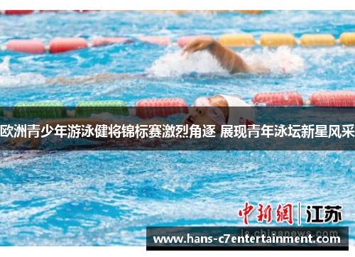 欧洲青少年游泳健将锦标赛激烈角逐 展现青年泳坛新星风采