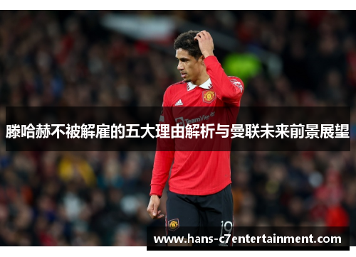 滕哈赫不被解雇的五大理由解析与曼联未来前景展望