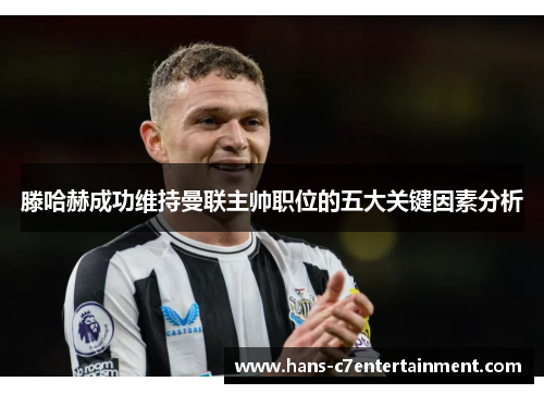 滕哈赫成功维持曼联主帅职位的五大关键因素分析