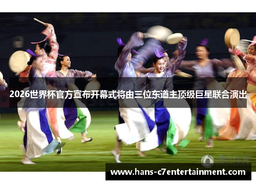 2026世界杯官方宣布开幕式将由三位东道主顶级巨星联合演出
