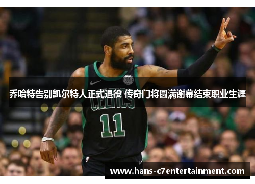 乔哈特告别凯尔特人正式退役 传奇门将圆满谢幕结束职业生涯