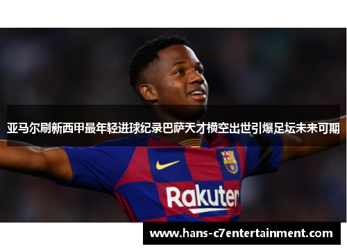 亚马尔刷新西甲最年轻进球纪录巴萨天才横空出世引爆足坛未来可期