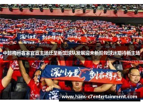 中超梅州客家官宣主场迁至新馆球队发展迎来新阶段球迷期待新主场