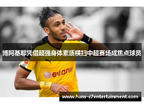 博阿基耶凭借超强身体素质横扫中超赛场成焦点球员