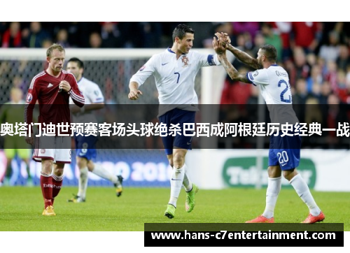 奥塔门迪世预赛客场头球绝杀巴西成阿根廷历史经典一战