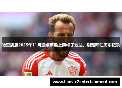 哈里凯恩2025年11月连续两场上演帽子戏法，刷新拜仁历史纪录