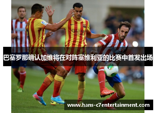 巴塞罗那确认加维将在对阵塞维利亚的比赛中首发出场