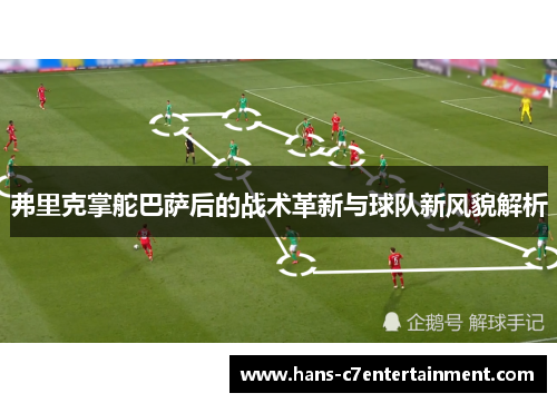 弗里克掌舵巴萨后的战术革新与球队新风貌解析