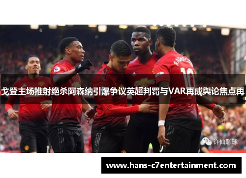 戈登主场推射绝杀阿森纳引爆争议英超判罚与VAR再成舆论焦点再