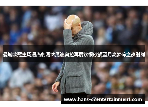 曼城欧冠主场遭热刺淘汰瓜迪奥拉再度饮恨欧战蓝月亮梦碎之夜时刻
