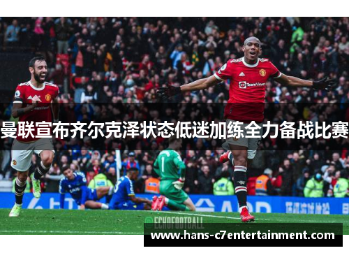 曼联宣布齐尔克泽状态低迷加练全力备战比赛