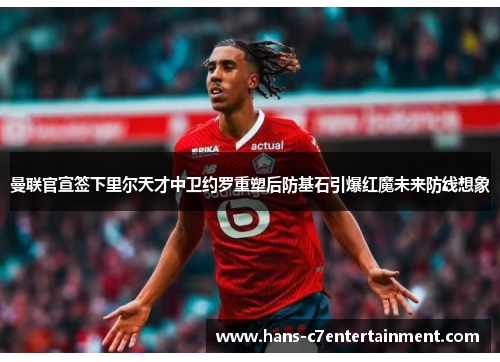 曼联官宣签下里尔天才中卫约罗重塑后防基石引爆红魔未来防线想象