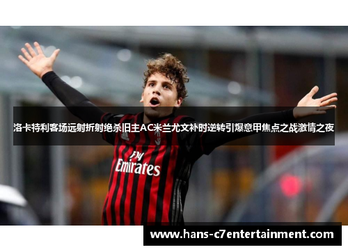洛卡特利客场远射折射绝杀旧主AC米兰尤文补时逆转引爆意甲焦点之战激情之夜