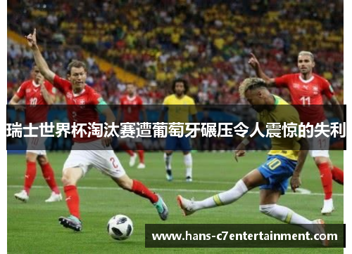 瑞士世界杯淘汰赛遭葡萄牙碾压令人震惊的失利